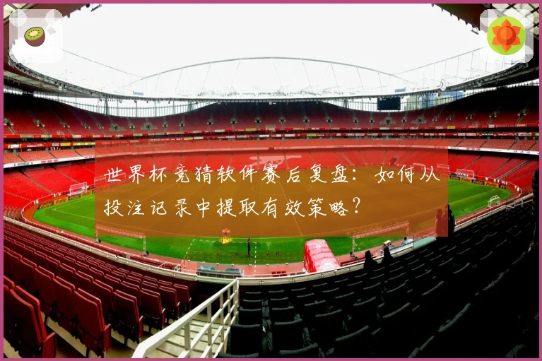 世界杯竞猜软件赛后复盘：如何从投注记录中提取有效策略？