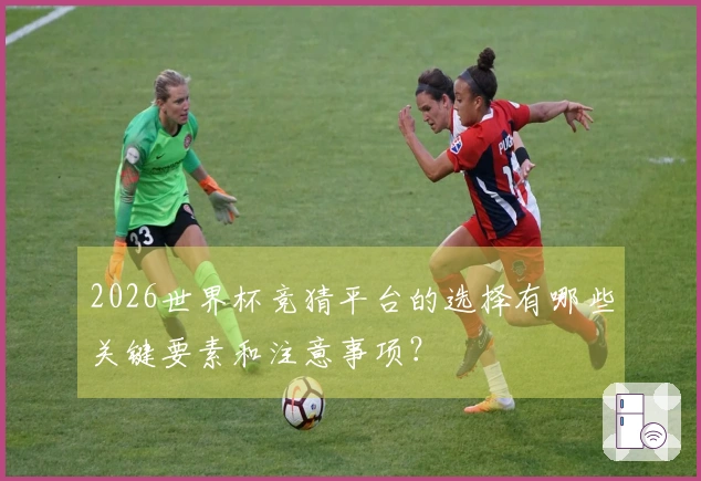 2026世界杯竞猜平台的选择有哪些关键要素和注意事项？