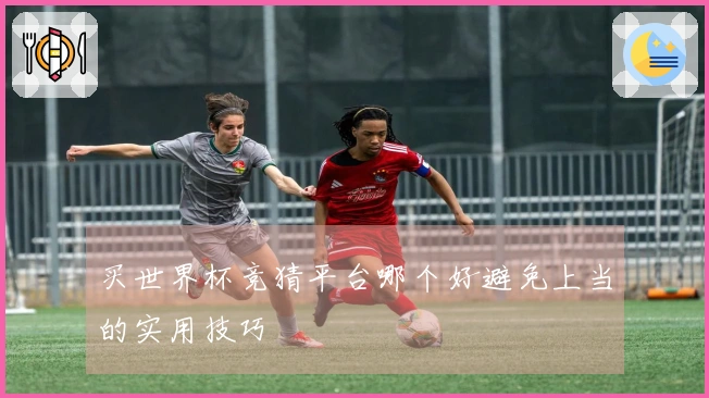 买世界杯竞猜平台哪个好避免上当的实用技巧