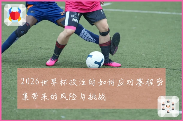 2026世界杯投注时如何应对赛程密集带来的风险与挑战