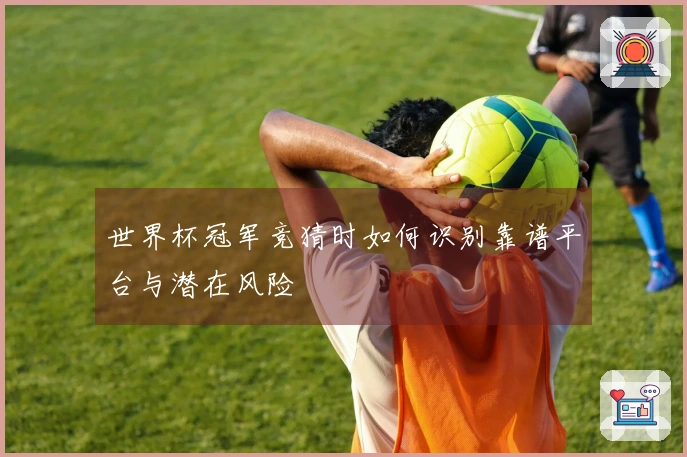 世界杯冠军竞猜时如何识别靠谱平台与潜在风险