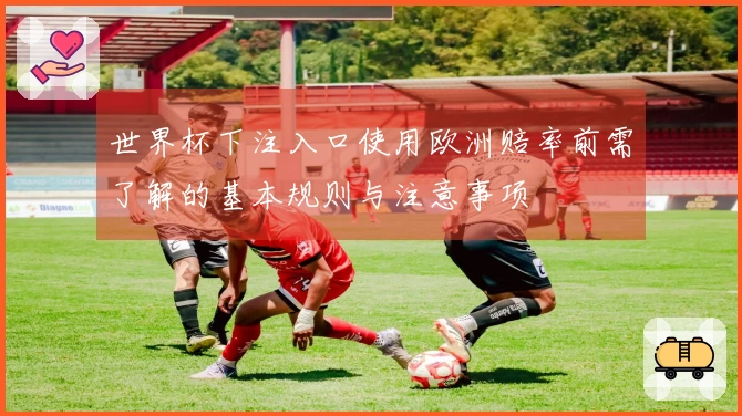 世界杯下注入口使用欧洲赔率前需了解的基本规则与注意事项