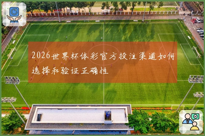 2026世界杯体彩官方投注渠道如何选择和验证正确性